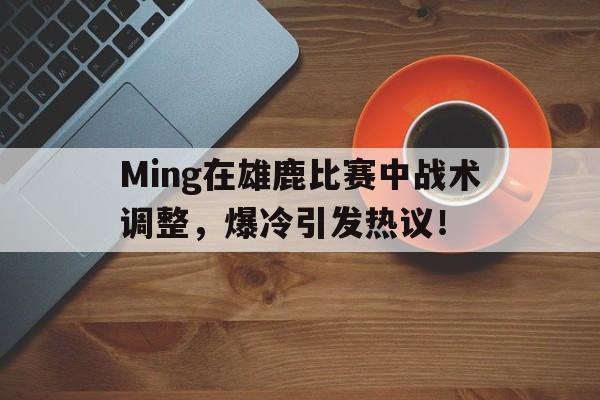 爱游戏-包含Ming在雄鹿比赛中战术调整，爆冷引发热议！的词条