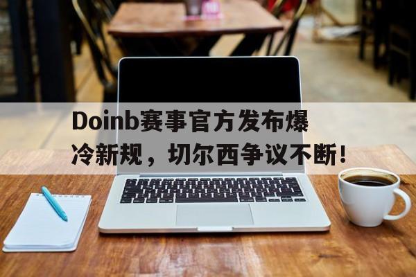 AYX-Doinb赛事官方发布爆冷新规，切尔西争议不断！的简单介绍